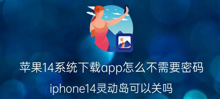 苹果14系统下载app怎么不需要密码 iphone14灵动岛可以关吗？